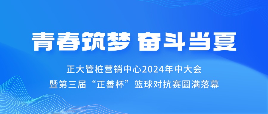 青春筑梦 奋斗当夏丨正大管桩营销中心2024年中大会暨第三届“正善杯”篮球对抗赛圆满落幕   