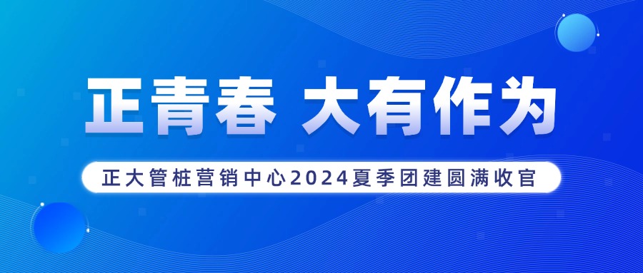 正青春 大有作为丨正大管桩营销中心2024夏季团建活动圆满收官   