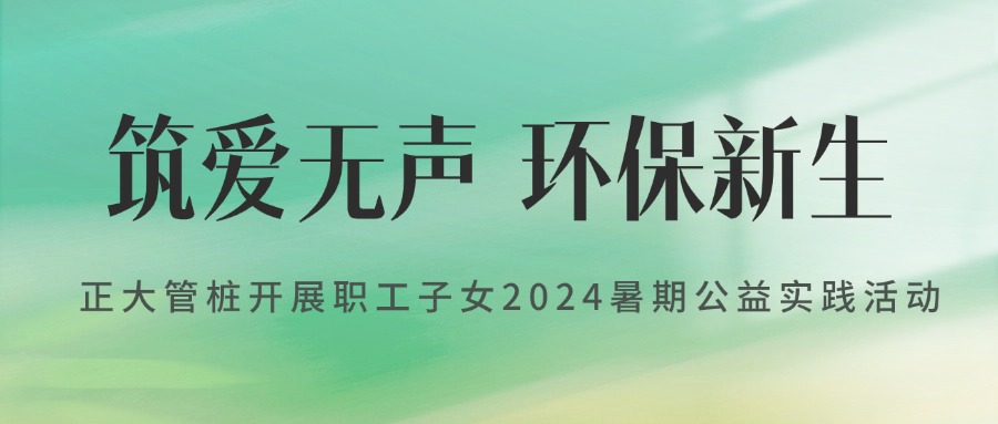 筑爱无声 环保新生丨正大管桩开展职工子女2024暑期公益实践活动