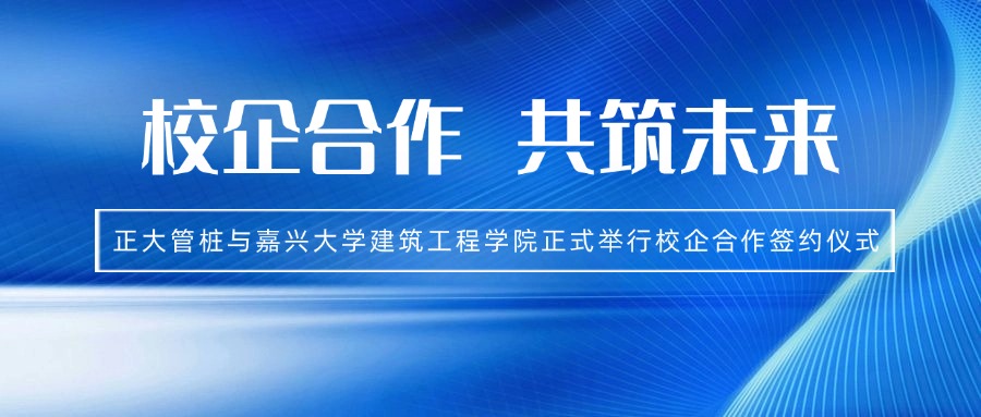 校企合作 共筑未来丨正大管桩与嘉兴大学建筑工程学院正式举行校企合作签约仪式